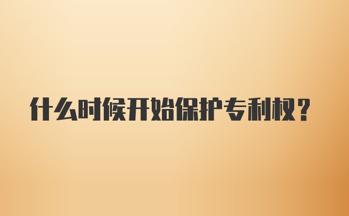 什么时候开始保护专利权？