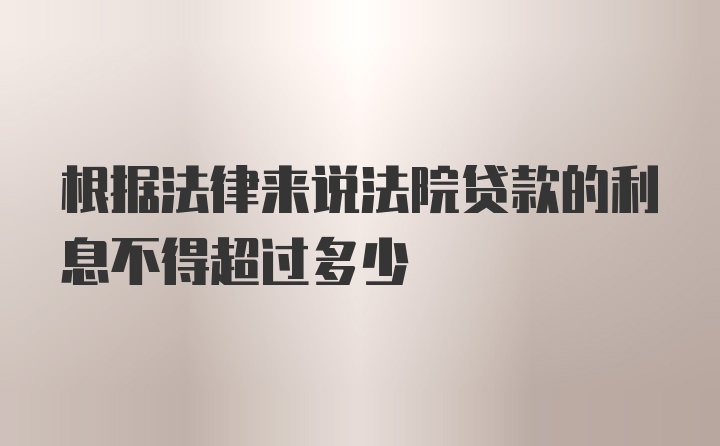 根据法律来说法院贷款的利息不得超过多少