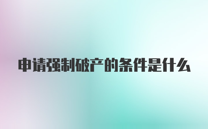 申请强制破产的条件是什么