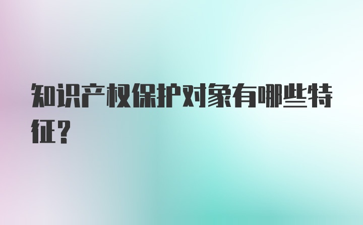 知识产权保护对象有哪些特征?