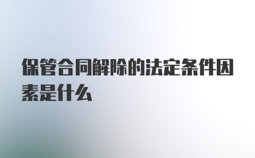 保管合同解除的法定条件因素是什么