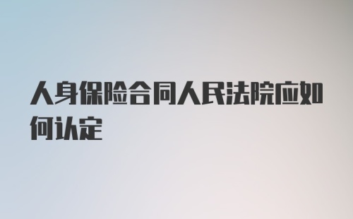 人身保险合同人民法院应如何认定