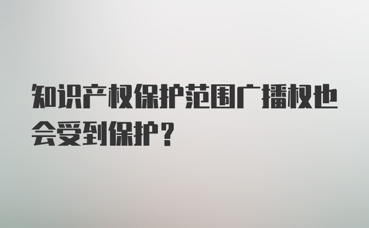 知识产权保护范围广播权也会受到保护？