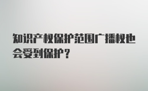 知识产权保护范围广播权也会受到保护？