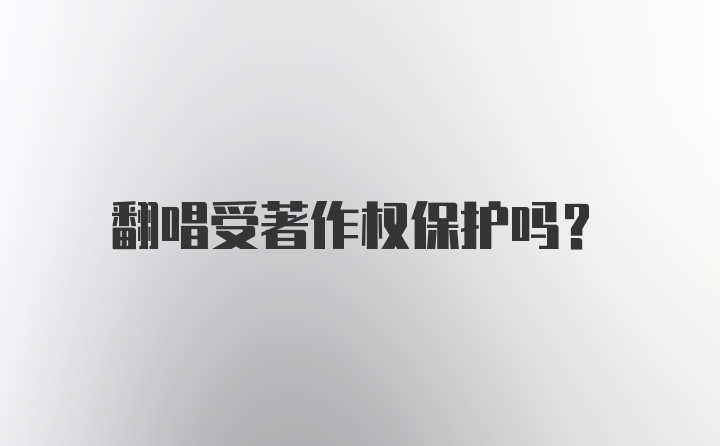 翻唱受著作权保护吗？