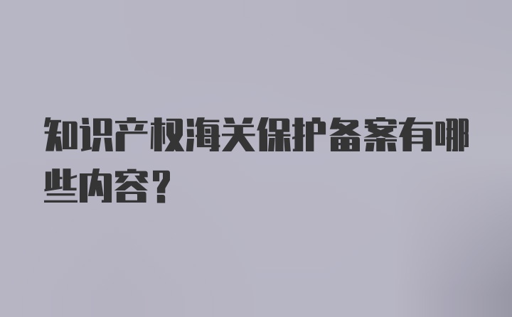 知识产权海关保护备案有哪些内容？