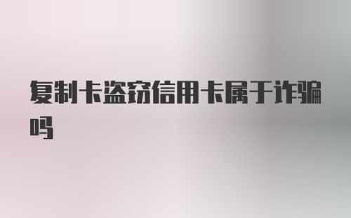 复制卡盗窃信用卡属于诈骗吗