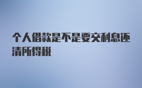 个人借款是不是要交利息还清所得税