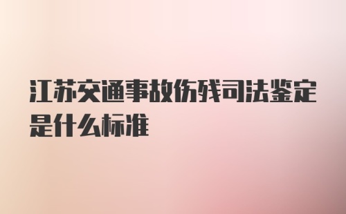 江苏交通事故伤残司法鉴定是什么标准