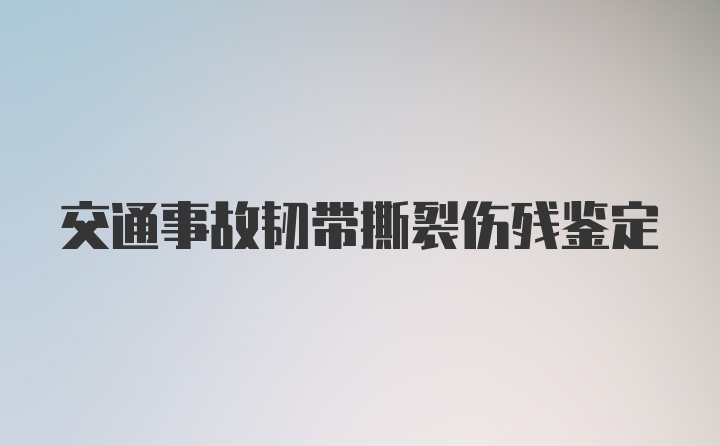 交通事故韧带撕裂伤残鉴定