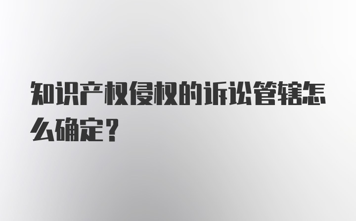 知识产权侵权的诉讼管辖怎么确定？