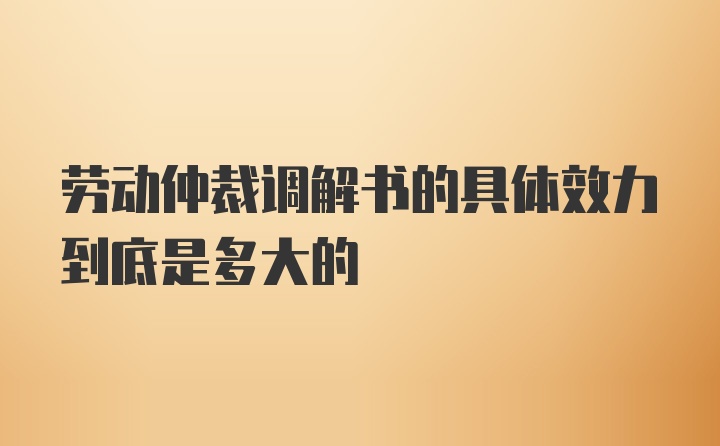 劳动仲裁调解书的具体效力到底是多大的