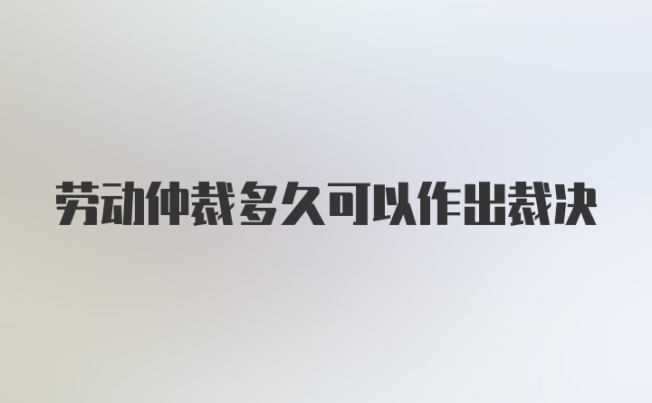 劳动仲裁多久可以作出裁决