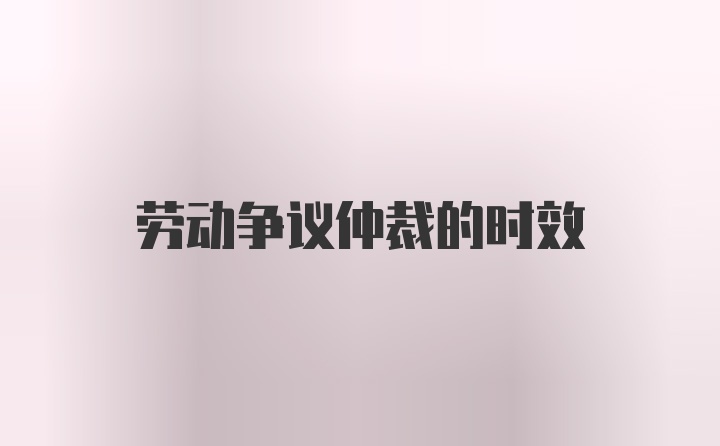 劳动争议仲裁的时效