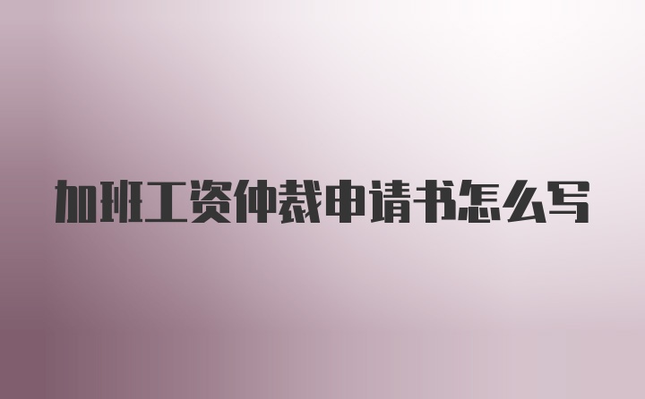 加班工资仲裁申请书怎么写