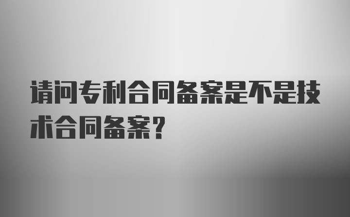 请问专利合同备案是不是技术合同备案？