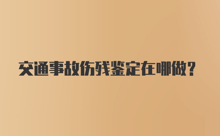 交通事故伤残鉴定在哪做？