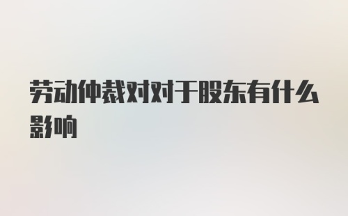 劳动仲裁对对于股东有什么影响