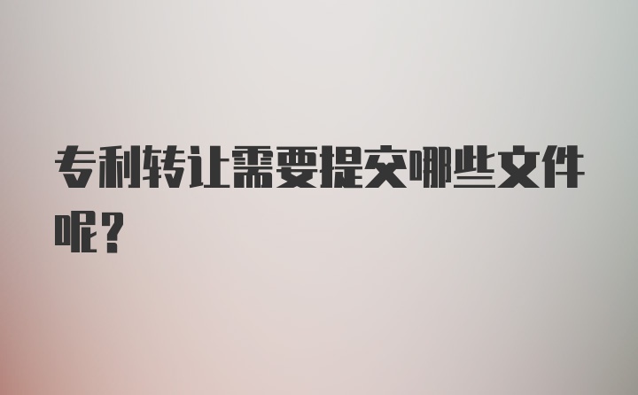 专利转让需要提交哪些文件呢？