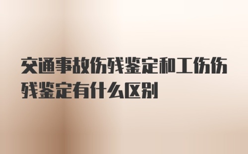 交通事故伤残鉴定和工伤伤残鉴定有什么区别