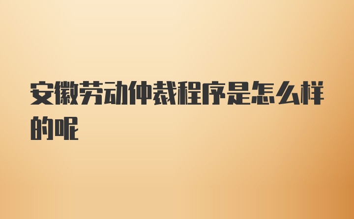 安徽劳动仲裁程序是怎么样的呢