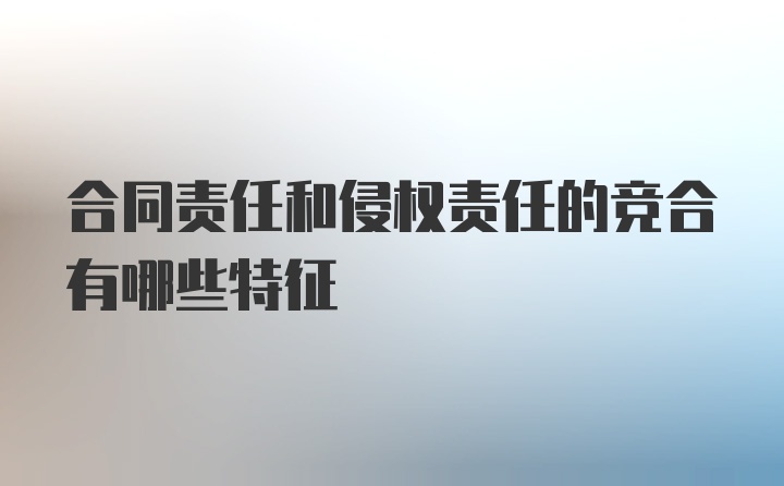 合同责任和侵权责任的竞合有哪些特征