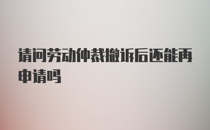 请问劳动仲裁撤诉后还能再申请吗