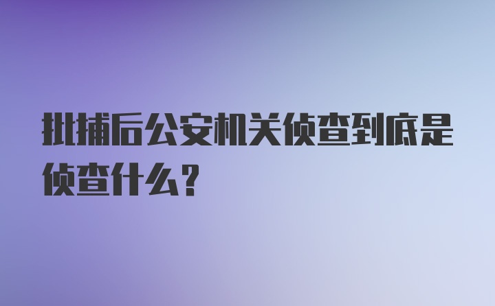 批捕后公安机关侦查到底是侦查什么？