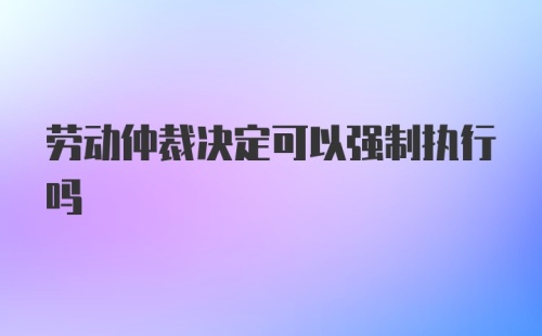 劳动仲裁决定可以强制执行吗