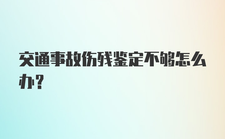 交通事故伤残鉴定不够怎么办？