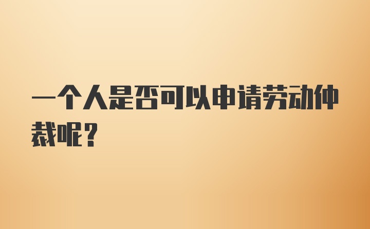 一个人是否可以申请劳动仲裁呢？