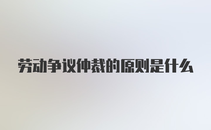 劳动争议仲裁的原则是什么