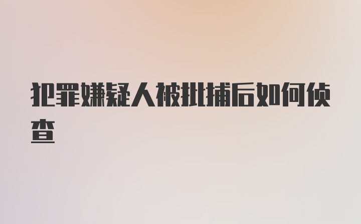 犯罪嫌疑人被批捕后如何侦查