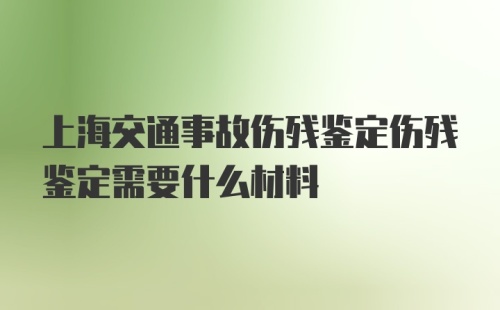 上海交通事故伤残鉴定伤残鉴定需要什么材料