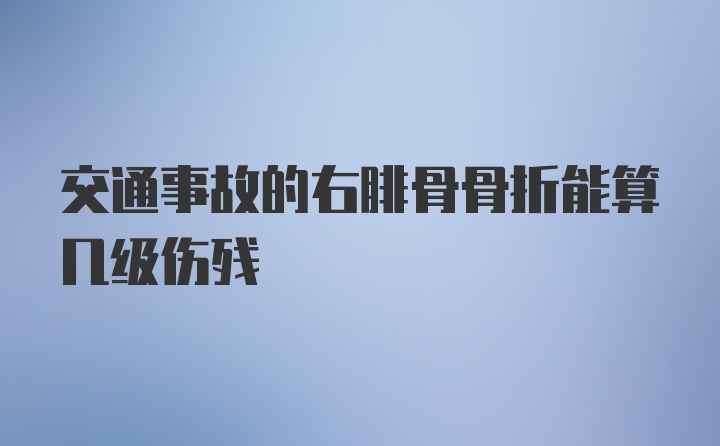 交通事故的右腓骨骨折能算几级伤残