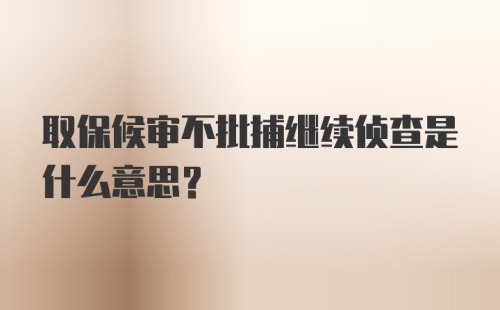 取保候审不批捕继续侦查是什么意思？