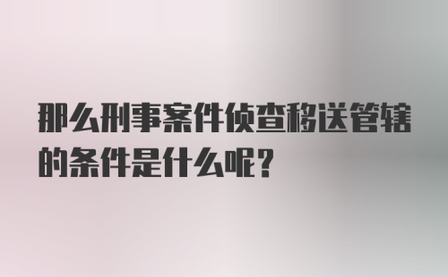 那么刑事案件侦查移送管辖的条件是什么呢？