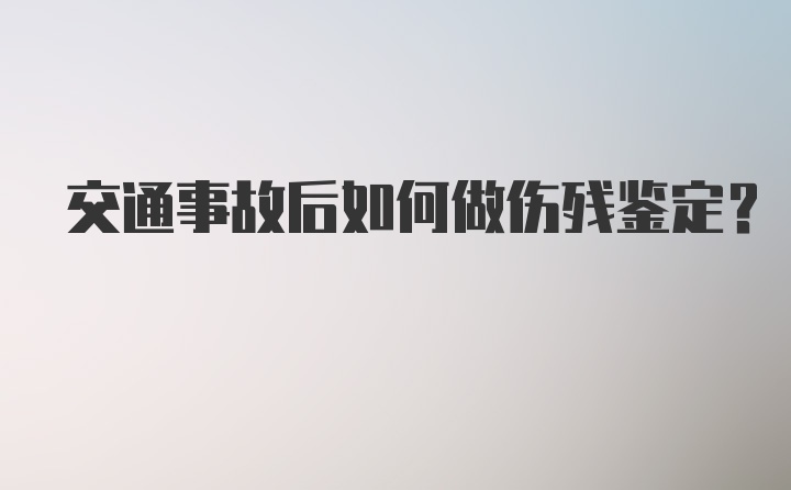 交通事故后如何做伤残鉴定？