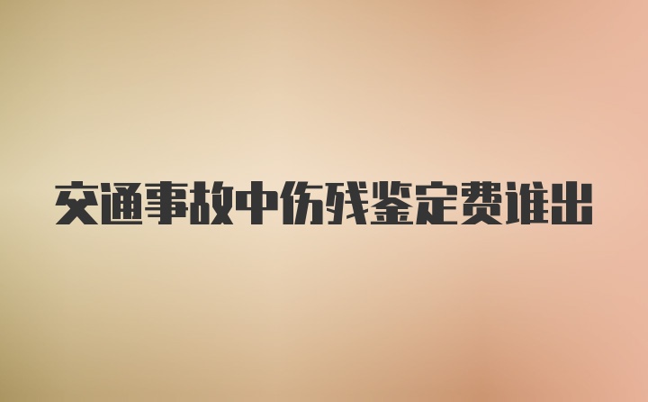 交通事故中伤残鉴定费谁出