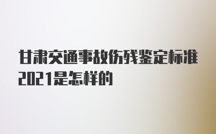 甘肃交通事故伤残鉴定标准2021是怎样的