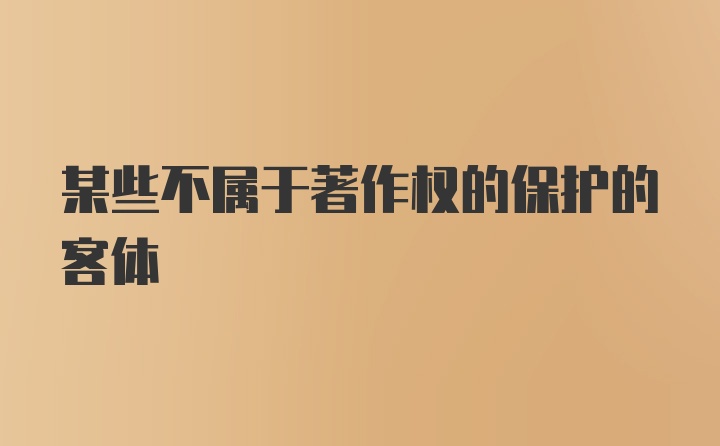 某些不属于著作权的保护的客体