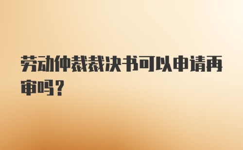 劳动仲裁裁决书可以申请再审吗?