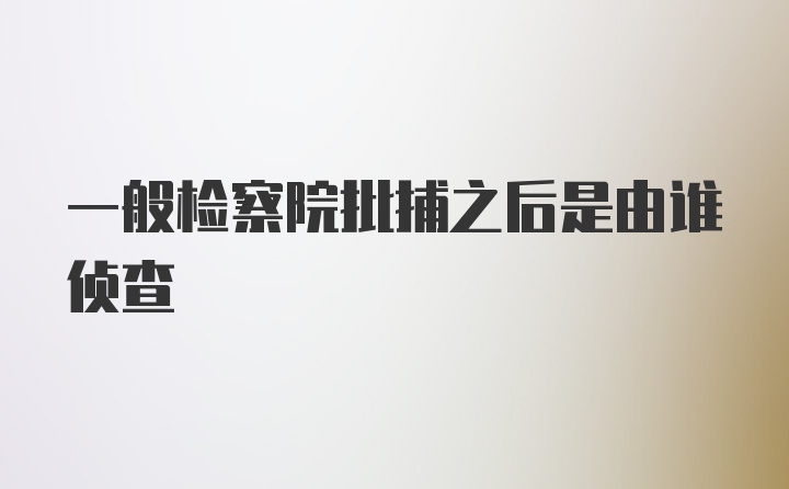 一般检察院批捕之后是由谁侦查