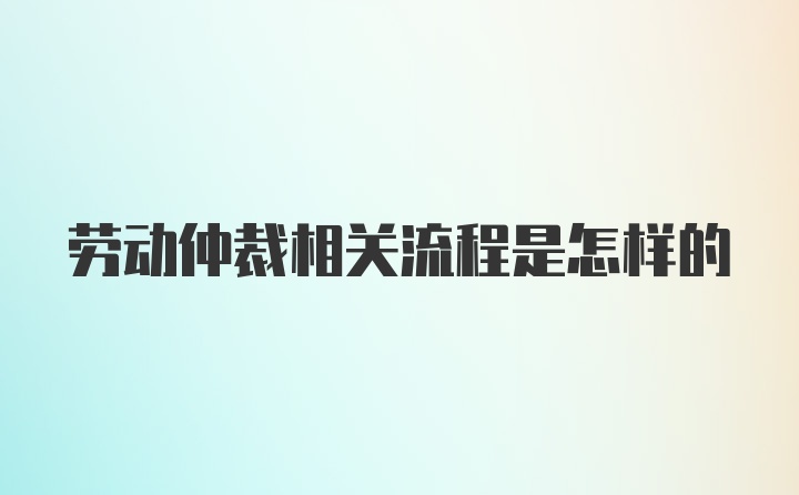 劳动仲裁相关流程是怎样的