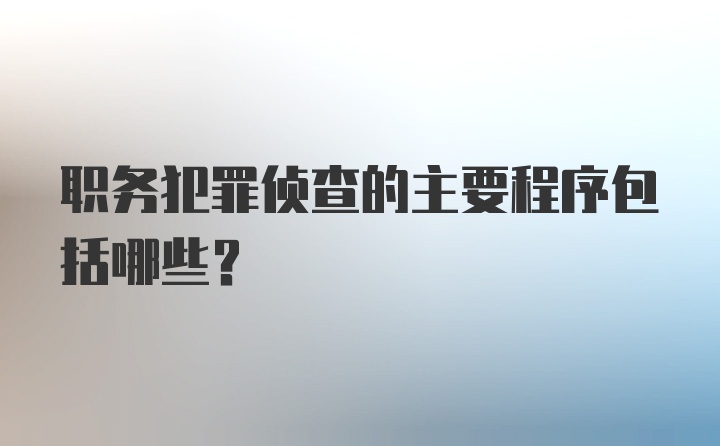 职务犯罪侦查的主要程序包括哪些？