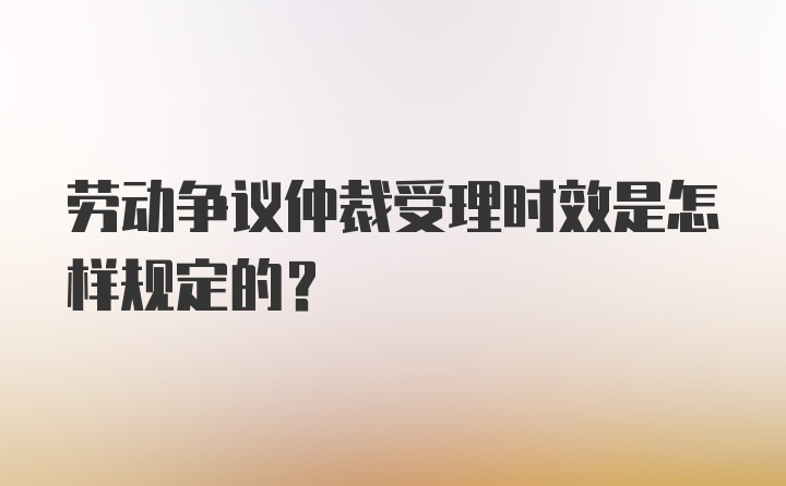 劳动争议仲裁受理时效是怎样规定的？