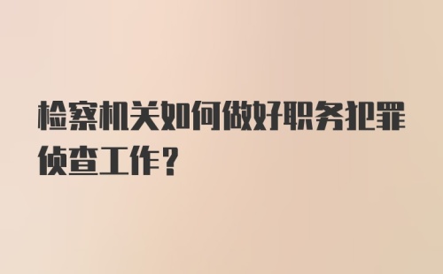 检察机关如何做好职务犯罪侦查工作?