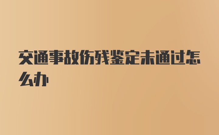 交通事故伤残鉴定未通过怎么办