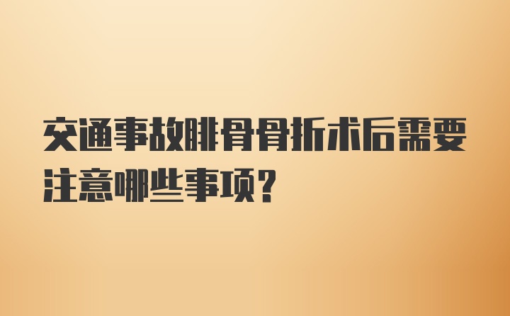 交通事故腓骨骨折术后需要注意哪些事项？