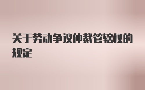 关于劳动争议仲裁管辖权的规定